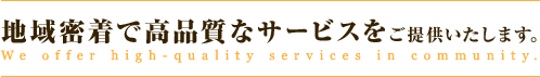 地域密着で高品質なサービスをご提供いたします。